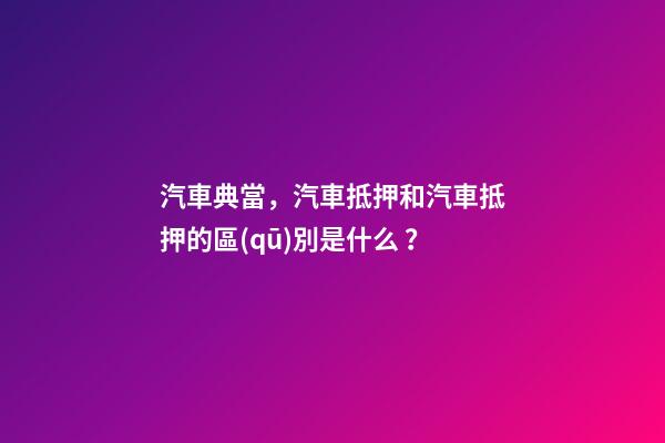 汽車典當，汽車抵押和汽車抵押的區(qū)別是什么？